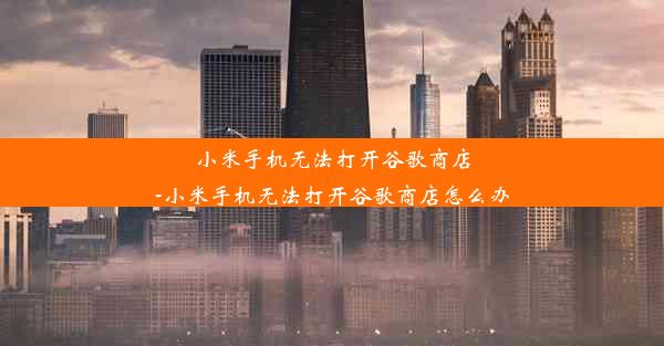 小米手机无法打开谷歌商店-小米手机无法打开谷歌商店怎么办