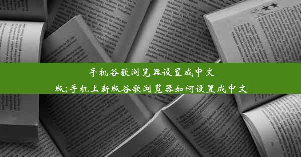 手机谷歌浏览器设置成中文版;手机上新版谷歌浏览器如何设置成中文