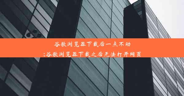 谷歌浏览器下载后一点不动;谷歌浏览器下载之后无法打开网页