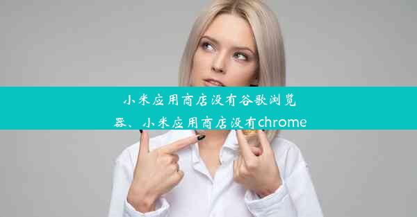 小米应用商店没有谷歌浏览器、小米应用商店没有chrome