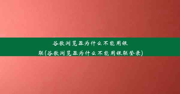 谷歌浏览器为什么不能用银联(谷歌浏览器为什么不能用银联登录)