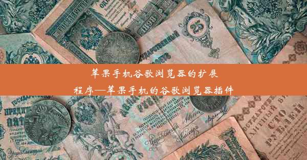 苹果手机谷歌浏览器的扩展程序—苹果手机的谷歌浏览器插件