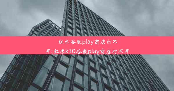 红米谷歌play商店打不开;红米k30谷歌play商店打不开