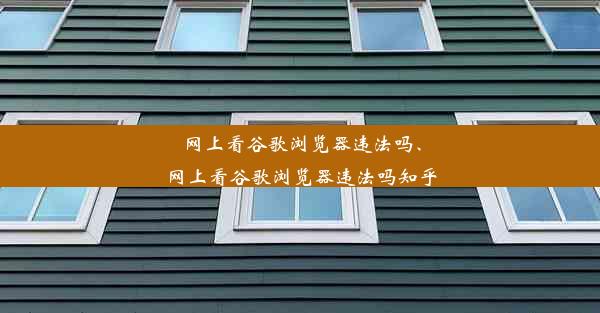 网上看谷歌浏览器违法吗、网上看谷歌浏览器违法吗知乎