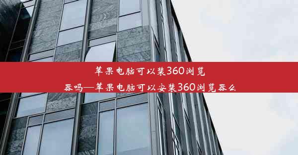 苹果电脑可以装360浏览器吗—苹果电脑可以安装360浏览器么