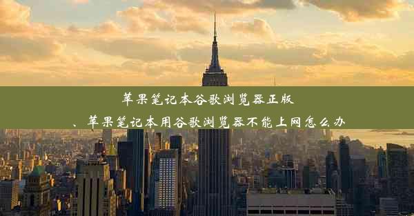 苹果笔记本谷歌浏览器正版、苹果笔记本用谷歌浏览器不能上网怎么办