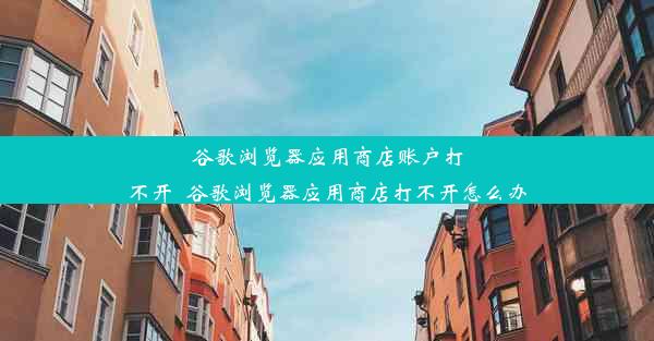 谷歌浏览器应用商店账户打不开_谷歌浏览器应用商店打不开怎么办