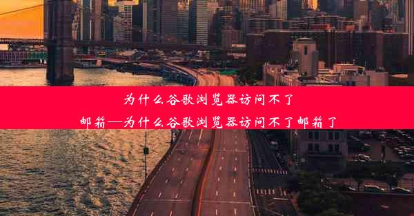 为什么谷歌浏览器访问不了邮箱—为什么谷歌浏览器访问不了邮箱了