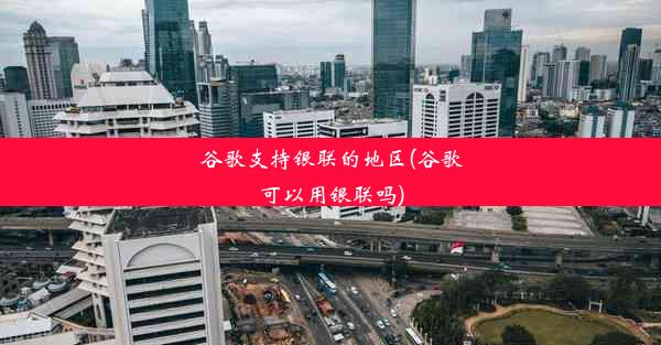 谷歌支持银联的地区(谷歌可以用银联吗)