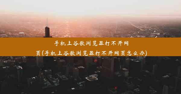 手机上谷歌浏览器打不开网页(手机上谷歌浏览器打不开网页怎么办)