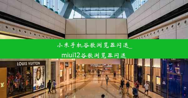 小米手机谷歌浏览器闪退_miui12谷歌浏览器闪退