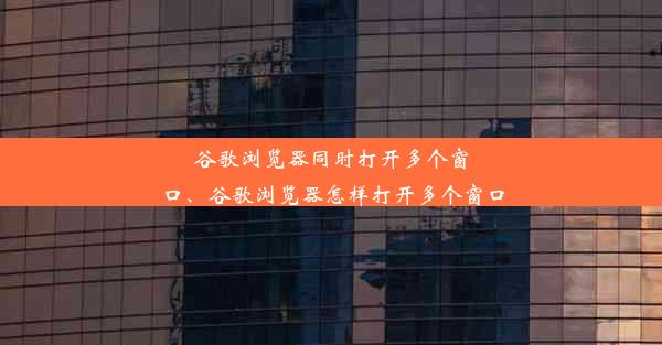 谷歌浏览器同时打开多个窗口、谷歌浏览器怎样打开多个窗口