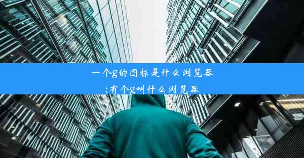 一个g的图标是什么浏览器;有个g叫什么浏览器