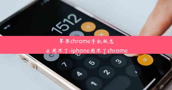 苹果chrome手机版怎么用不了-iphone用不了chrome