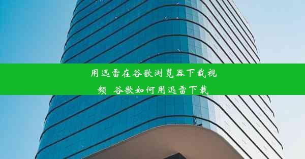 用迅雷在谷歌浏览器下载视频_谷歌如何用迅雷下载