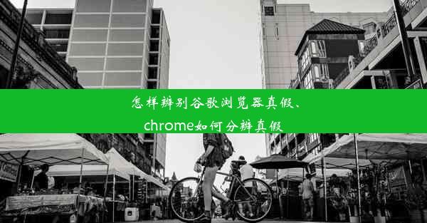 怎样辨别谷歌浏览器真假、chrome如何分辨真假