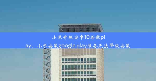 小米升级安卓10谷歌play、小米安装google play服务无法降级安装