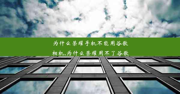 为什么荣耀手机不能用谷歌相机,为什么荣耀用不了谷歌