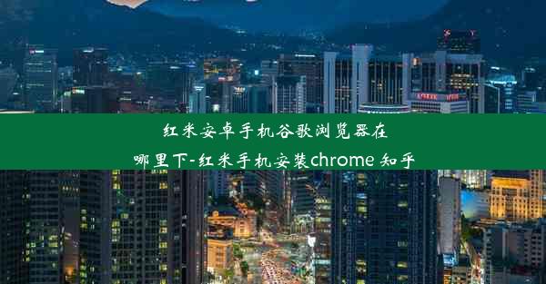 红米安卓手机谷歌浏览器在哪里下-红米手机安装chrome 知乎