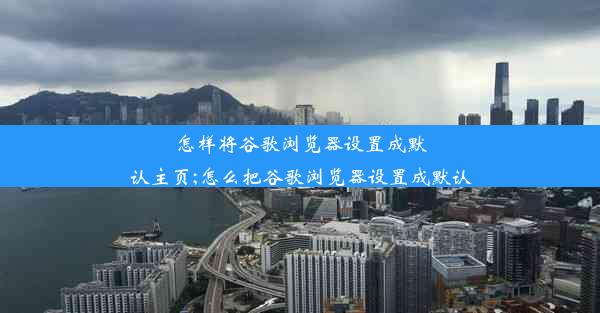 怎样将谷歌浏览器设置成默认主页;怎么把谷歌浏览器设置成默认