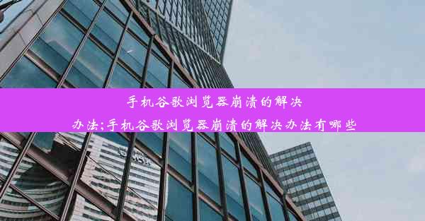 手机谷歌浏览器崩溃的解决办法;手机谷歌浏览器崩溃的解决办法有哪些