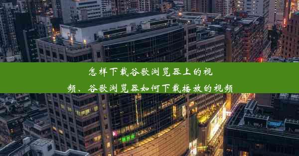 怎样下载谷歌浏览器上的视频、谷歌浏览器如何下载播放的视频