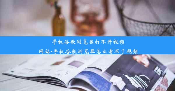 手机谷歌浏览器打不开视频网站-手机谷歌浏览器怎么看不了视频