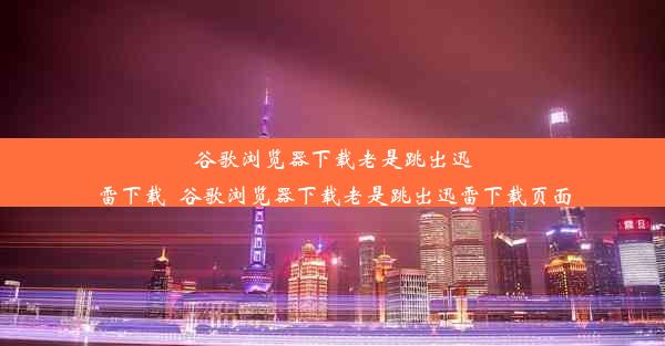 谷歌浏览器下载老是跳出迅雷下载_谷歌浏览器下载老是跳出迅雷下载页面