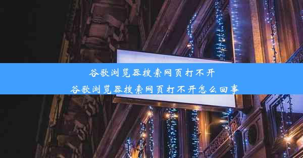 谷歌浏览器搜索网页打不开_谷歌浏览器搜索网页打不开怎么回事