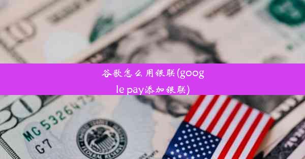 谷歌怎么用银联(google pay添加银联)