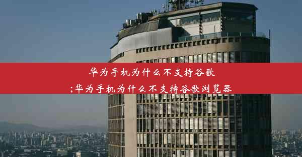 华为手机为什么不支持谷歌;华为手机为什么不支持谷歌浏览器