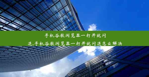 手机谷歌浏览器一打开就闪退,手机谷歌浏览器一打开就闪退怎么解决