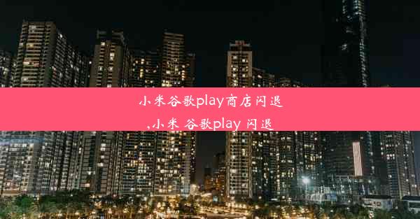 小米谷歌play商店闪退,小米 谷歌play 闪退