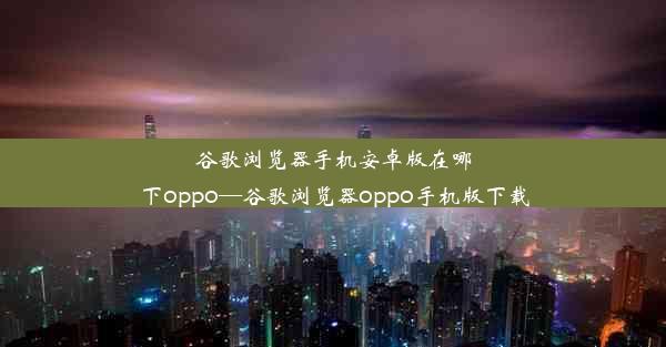 谷歌浏览器手机安卓版在哪下oppo—谷歌浏览器oppo手机版下载