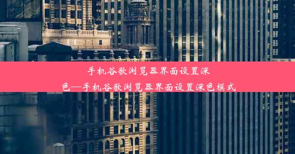 手机谷歌浏览器界面设置深色—手机谷歌浏览器界面设置深色模式