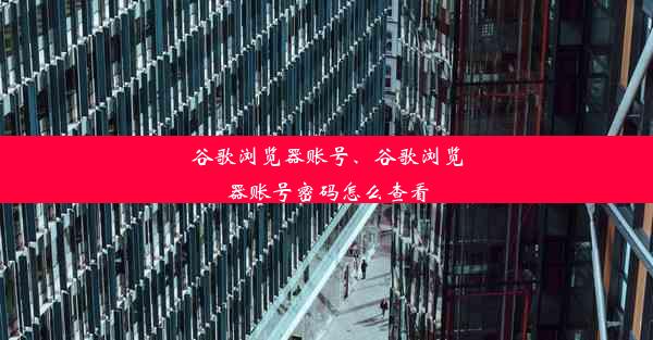 谷歌浏览器账号、谷歌浏览器账号密码怎么查看