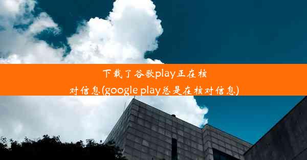 下载了谷歌play正在核对信息(google play总是在核对信息)