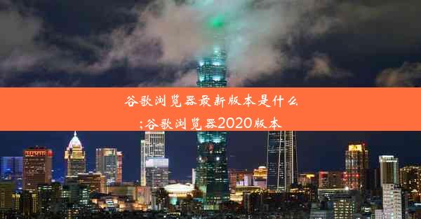 谷歌浏览器最新版本是什么;谷歌浏览器2020版本