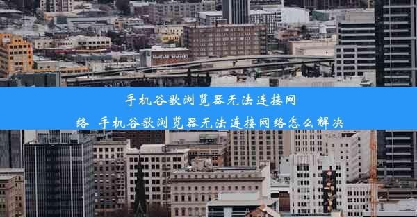 手机谷歌浏览器无法连接网络_手机谷歌浏览器无法连接网络怎么解决