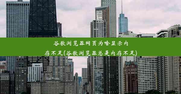 谷歌浏览器网页为啥显示内存不足(谷歌浏览器总是内存不足)