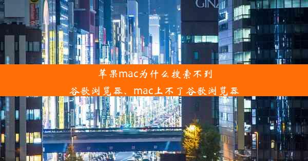 苹果mac为什么搜索不到谷歌浏览器、mac上不了谷歌浏览器