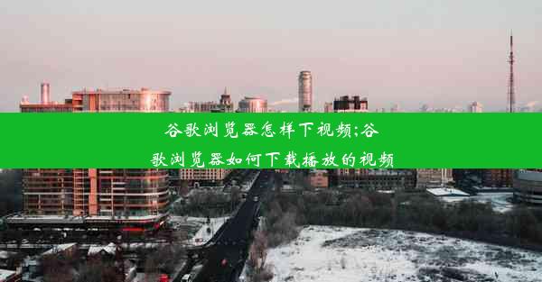 谷歌浏览器怎样下视频;谷歌浏览器如何下载播放的视频