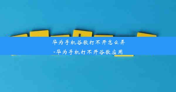 华为手机谷歌打不开怎么弄-华为手机打不开谷歌应用