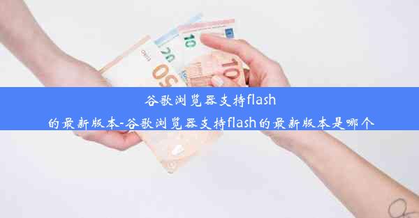 谷歌浏览器支持flash的最新版本-谷歌浏览器支持flash的最新版本是哪个