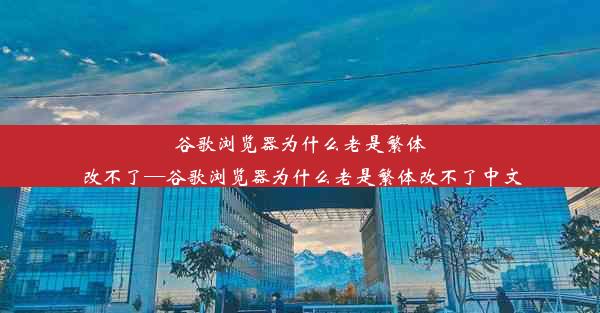 谷歌浏览器为什么老是繁体改不了—谷歌浏览器为什么老是繁体改不了中文