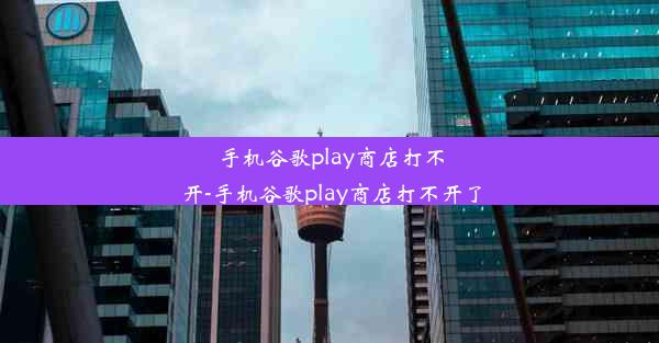 手机谷歌play商店打不开-手机谷歌play商店打不开了