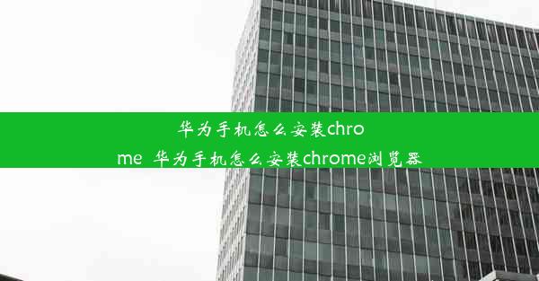 华为手机怎么安装chrome_华为手机怎么安装chrome浏览器