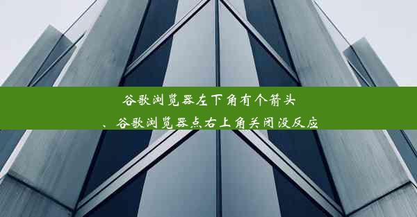 谷歌浏览器左下角有个箭头、谷歌浏览器点右上角关闭没反应