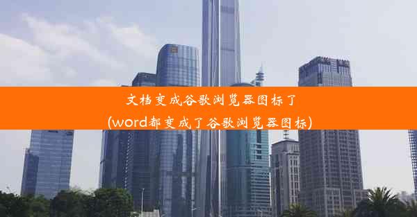 文档变成谷歌浏览器图标了(word都变成了谷歌浏览器图标)