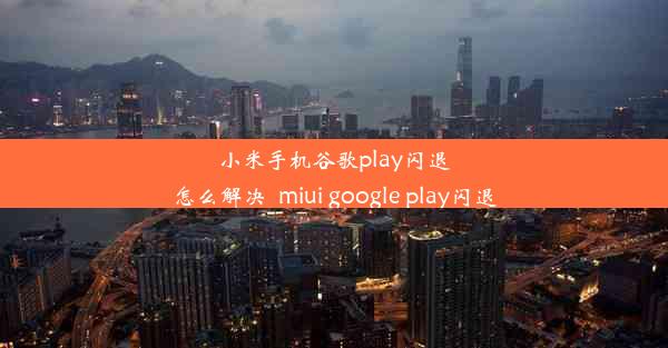 小米手机谷歌play闪退怎么解决_miui google play闪退